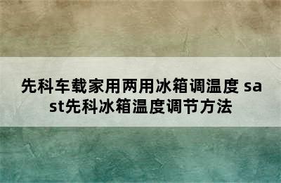 先科车载家用两用冰箱调温度 sast先科冰箱温度调节方法